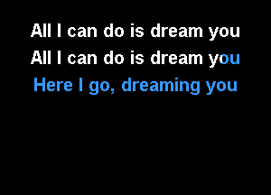 All I can do is dream you
All I can do is dream you
Here I go, dreaming you