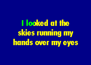 l Ionked (ll Ihe

skies running my
hands over my eyes