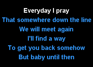 Everyday I pray
That somewhere down the line
We will meet again
I'll find a way
To get you back somehow
But baby until then