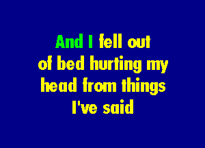 And I fell on!
0! bed hurling my

head from things
I've said