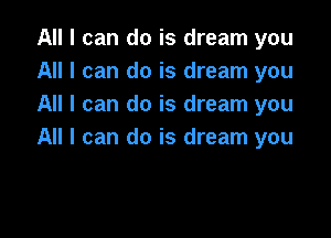 All I can do is dream you
All I can do is dream you
All I can do is dream you

All I can do is dream you