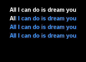 All I can do is dream you
All I can do is dream you
All I can do is dream you

All I can do is dream you