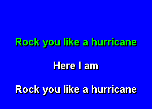 Rock you like a hurricane

Here I am

Rock you like a hurricane