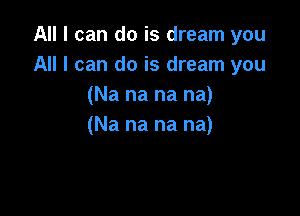 All I can do is dream you
All I can do is dream you
(Na na na na)

(Na na na na)