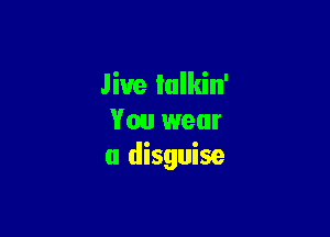 Jive lulkin'

You wear
a disguise