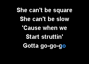 She can't be square
She can't be slow
'Cause when we

Start struttin'
Gotta go-go-go