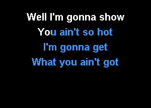 Well I'm gonna show
You ain't so hot
I'm gonna get

What you ain't got