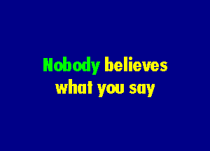 Nobody believes

what you say