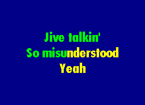 Jive Iulkin'

So misunderstood
Yeah