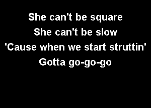 She can't be square
She can't be slow
'Cause when we start struttin'

Gotta go-go-go