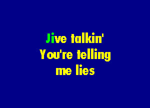 Jive lulkin'

You're telling
me lies