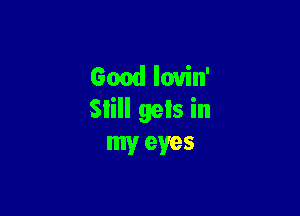 Good lovin'

Slill gels in
my eyes