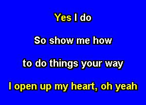 Yes I do
So show me how

to do things your way

I open up my heart, oh yeah