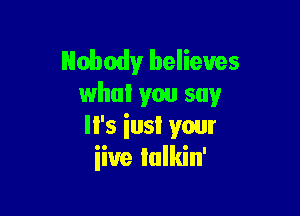 Nobodyludknu s
whul you say

It's iusl your
iive lalkin'