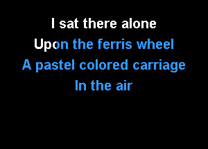 I sat there alone
Upon the ferris wheel
A pastel colored carriage

In the air