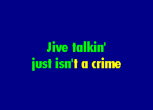 Jive lulkin'

iusl isn'I a crime
