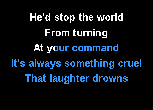 He'd stop the world
From turning
At your command

It's always something cruel
That laughter drowns