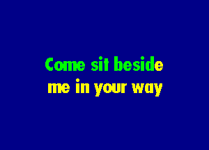 Come sil beside

me in your way