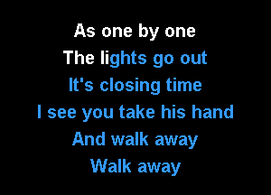 As one by one
The lights go out
It's closing time

I see you take his hand
And walk away
Walk away