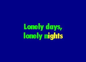 Lonely days,

lonely nighls