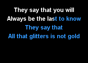 They say that you will
Always be the last to know
They say that

All that glitters is not gold