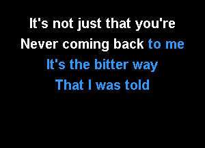 It's not just that you're
Never coming back to me
It's the bitter way

That I was told