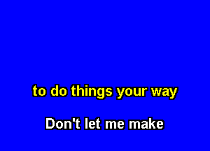 to do things your way

Don't let me make