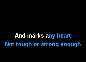 And marks any heart
Not tough or strong enough