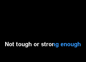 Not tough or strong enough