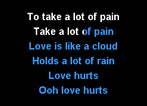 To take a lot of pain
Take a lot of pain
Love is like a cloud

Holds a lot of rain
Love hurts
Ooh love hurts