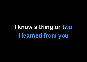 I know a thing or two

I learned from you