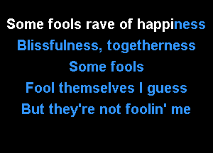 Some fools rave of happiness
Blissfulness, togetherness
Some fools
Fool themselves I guess
But they're not foolin' me