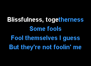 Blissfulness, togetherness
Some fools

Fool themselves I guess
But they're not foolin' me