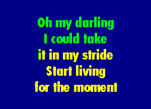 Oh my darling
I could lake

il in my slride
Siurl living
I01 the moment