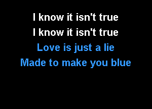 I know it isn't true
I know it isn't true
Love is just a lie

Made to make you blue