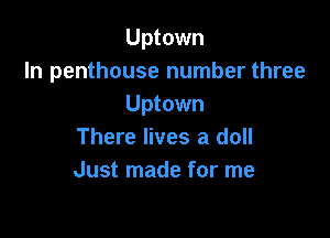 Uptown
In penthouse number three
Uptown

There lives a do
Just made for me