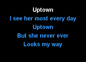 Uptown
I see her most every day
Uptown

But she never ever
Looks my way