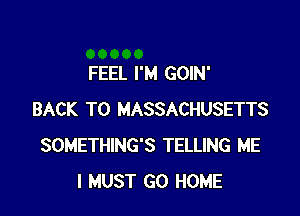 FEEL I'M GOIN'

BACK TO MASSACHUSETTS
SOMETHING'S TELLING ME
I MUST GO HOME