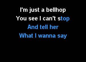 I'm just a bellhop
You see I can't stop
And tell her

What I wanna say