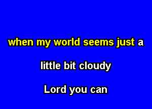 when my world seems just a

little bit cloudy

Lord you can