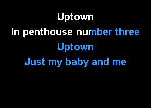 Uptown
In penthouse number three
Uptown

Just my baby and me