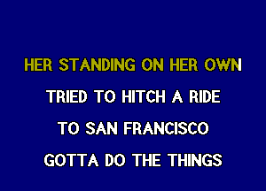 HER STANDING ON HER OWN

TRIED TO HITCH A RIDE
T0 SAN FRANCISCO
GOTTA DO THE THINGS