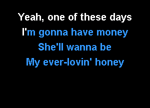 Yeah, one of these days
I'm gonna have money
She'll wanna be

My ever-lovin' honey