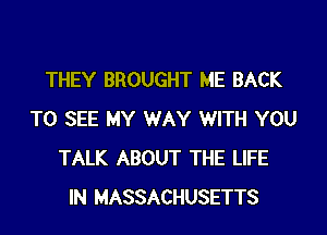 THEY BROUGHT ME BACK

TO SEE MY WAY WITH YOU
TALK ABOUT THE LIFE
IN MASSACHUSETTS