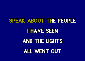 SPEAK ABOUT THE PEOPLE

I HAVE SEEN
AND THE LIGHTS
ALL WENT OUT