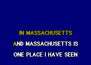 IN MASSACHUSETTS
AND MASSACHUSETTS IS
ONE PLACE I HAVE SEEN