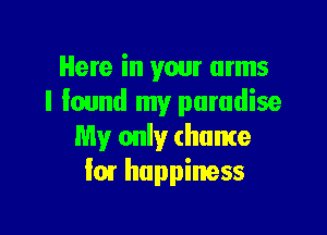 Here in your arms
I lound my paradise

My only (home
I01 happiness