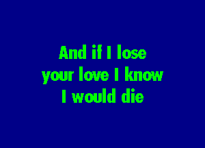 And iII lose

your love I know
I would die