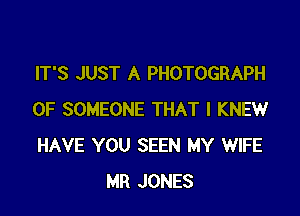 IT'S JUST A PHOTOGRAPH

0F SOMEONE THAT I KNEW
HAVE YOU SEEN MY WIFE
MR JONES