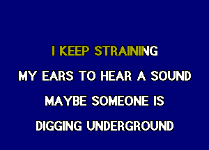 I KEEP STRAINING

MY EARS TO HEAR A SOUND
MAYBE SOMEONE IS
DIGGING UNDERGROUND